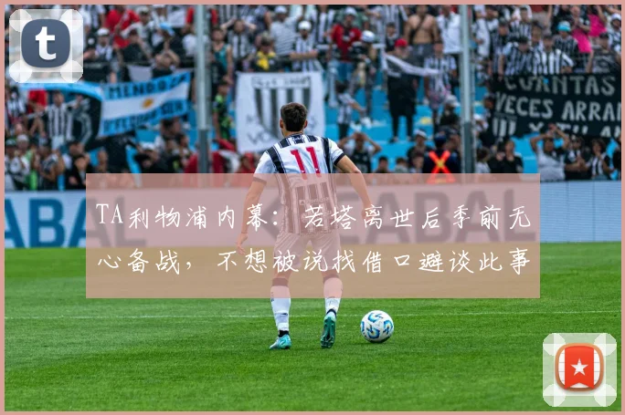 TA利物浦内幕：若塔离世后季前无心备战，不想被说找借口避谈此事