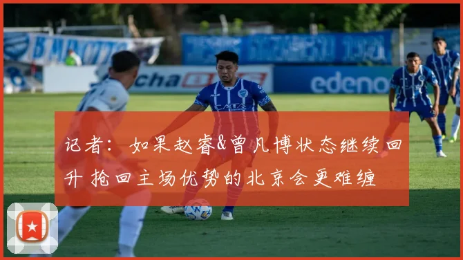 记者：如果赵睿&曾凡博状态继续回升 抢回主场优势的北京会更难缠