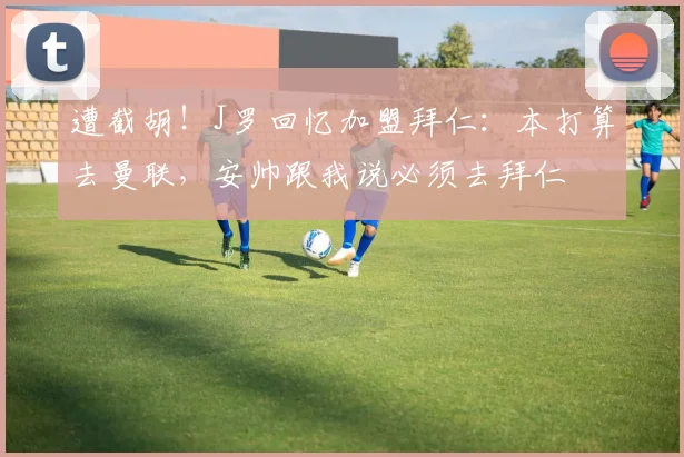 遭截胡！J罗回忆加盟拜仁：本打算去曼联，安帅跟我说必须去拜仁
