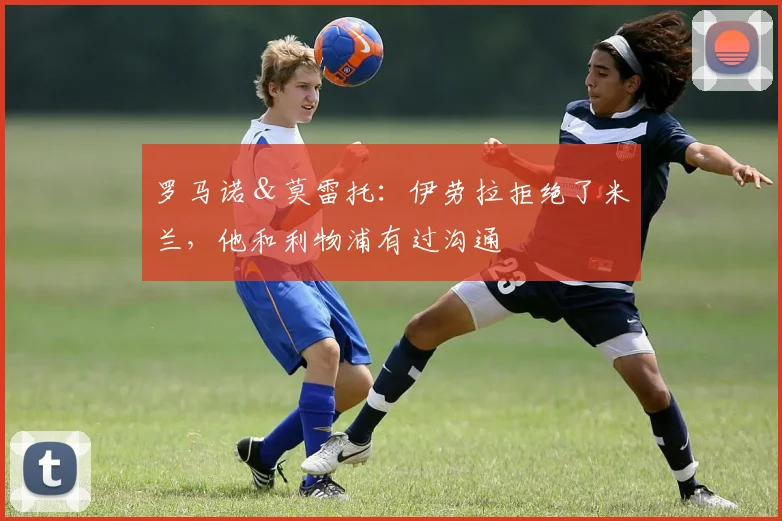 罗马诺＆莫雷托：伊劳拉拒绝了米兰，他和利物浦有过沟通