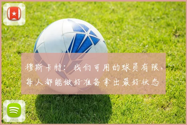 穆斯卡特：我们可用的球员有限，每人都能做好准备拿出最好状态